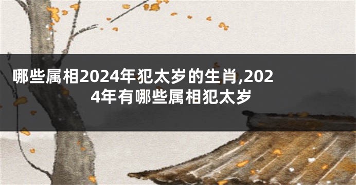 哪些属相2024年犯太岁的生肖,2024年有哪些属相犯太岁