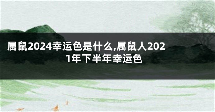 属鼠2024幸运色是什么,属鼠人2021年下半年幸运色