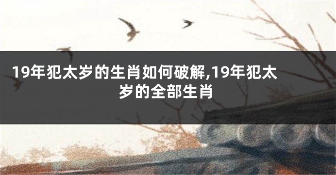19年犯太岁的生肖如何破解,19年犯太岁的全部生肖