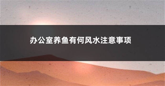 办公室养鱼有何风水注意事项