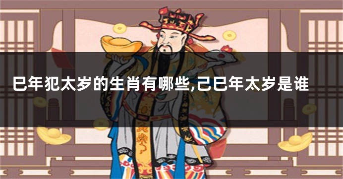 巳年犯太岁的生肖有哪些,己巳年太岁是谁