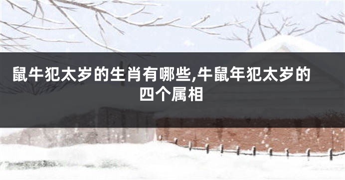 鼠牛犯太岁的生肖有哪些,牛鼠年犯太岁的四个属相