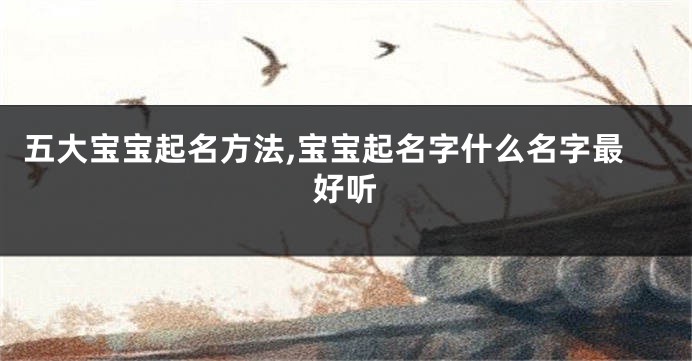 五大宝宝起名方法,宝宝起名字什么名字最好听