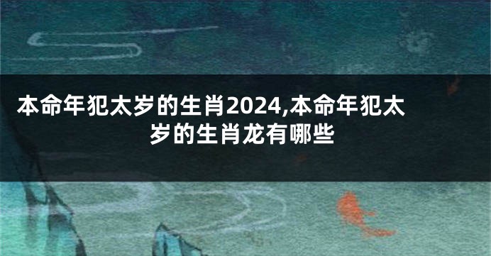 本命年犯太岁的生肖2024,本命年犯太岁的生肖龙有哪些
