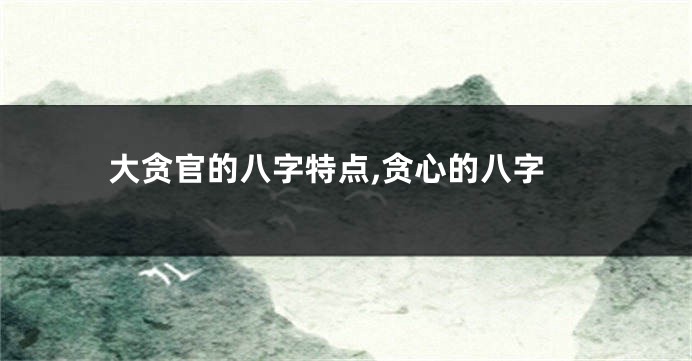 大贪官的八字特点,贪心的八字