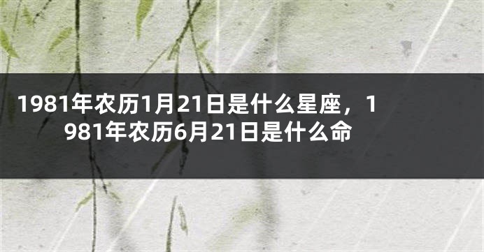 1981年农历1月21日是什么星座，1981年农历6月21日是什么命