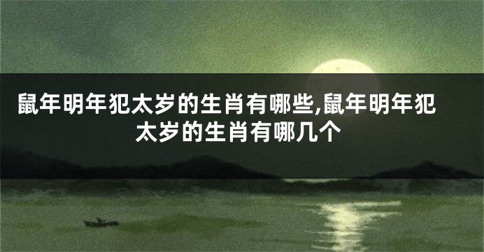 鼠年明年犯太岁的生肖有哪些,鼠年明年犯太岁的生肖有哪几个