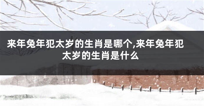 来年兔年犯太岁的生肖是哪个,来年兔年犯太岁的生肖是什么