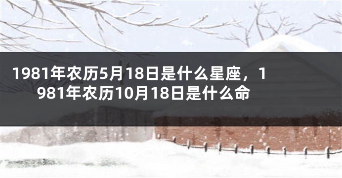 1981年农历5月18日是什么星座，1981年农历10月18日是什么命