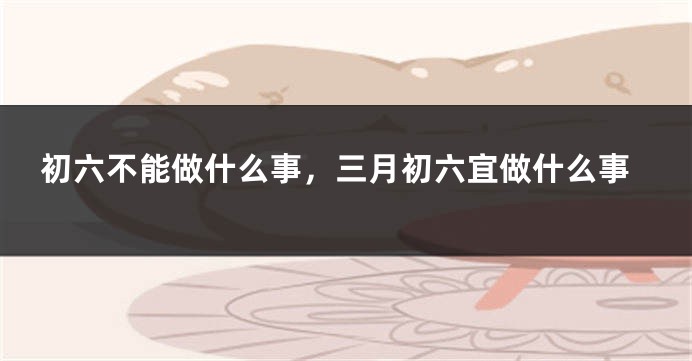 初六不能做什么事，三月初六宜做什么事