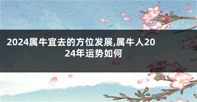 2024属牛宜去的方位发展,属牛人2024年运势如何