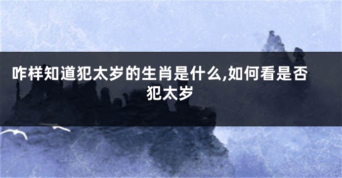 咋样知道犯太岁的生肖是什么,如何看是否犯太岁
