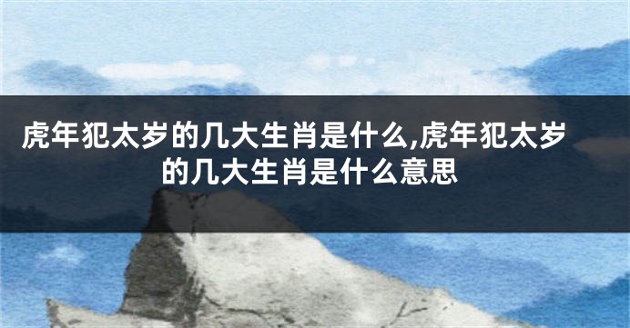 虎年犯太岁的几大生肖是什么,虎年犯太岁的几大生肖是什么意思