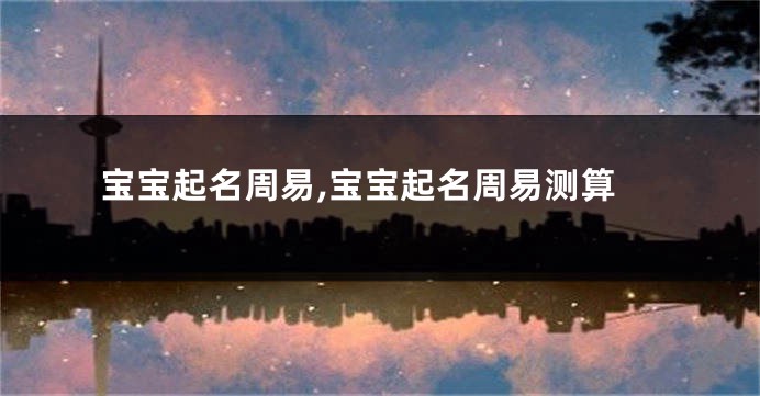 宝宝起名周易,宝宝起名周易测算