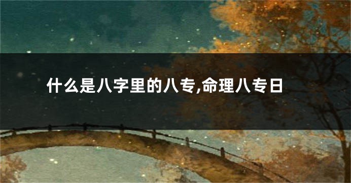什么是八字里的八专,命理八专日