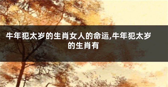 牛年犯太岁的生肖女人的命运,牛年犯太岁的生肖有