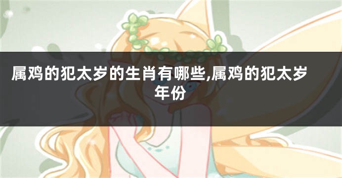 属鸡的犯太岁的生肖有哪些,属鸡的犯太岁年份
