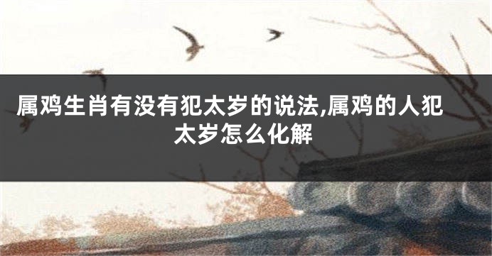 属鸡生肖有没有犯太岁的说法,属鸡的人犯太岁怎么化解