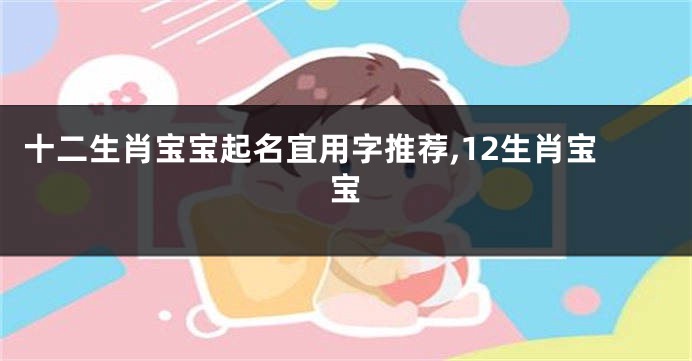 十二生肖宝宝起名宜用字推荐,12生肖宝宝
