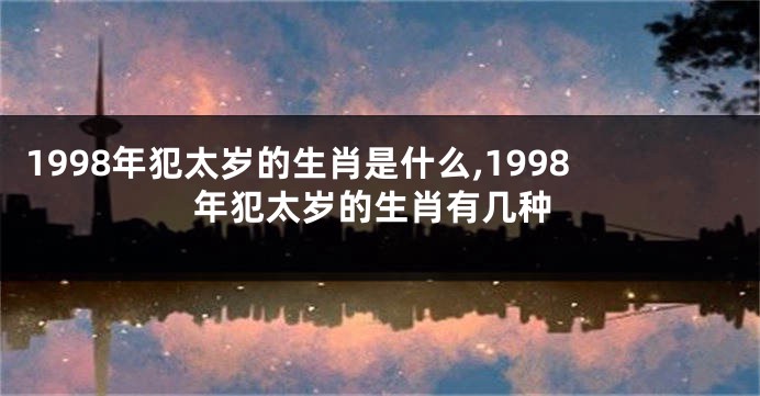 1998年犯太岁的生肖是什么,1998年犯太岁的生肖有几种
