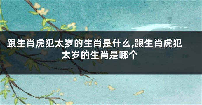 跟生肖虎犯太岁的生肖是什么,跟生肖虎犯太岁的生肖是哪个