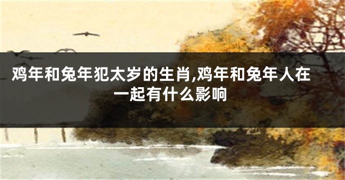 鸡年和兔年犯太岁的生肖,鸡年和兔年人在一起有什么影响