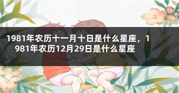 1981年农历十一月十日是什么星座，1981年农历12月29日是什么星座