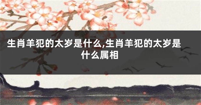 生肖羊犯的太岁是什么,生肖羊犯的太岁是什么属相