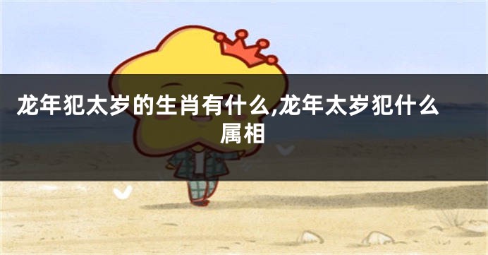 龙年犯太岁的生肖有什么,龙年太岁犯什么属相
