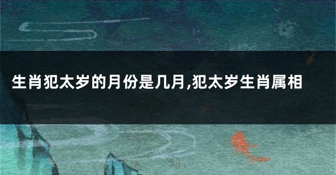 生肖犯太岁的月份是几月,犯太岁生肖属相